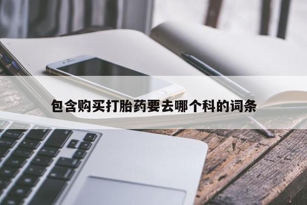 怎么找私人诊所吃打胎药包含购买打胎药要去哪个科的词条