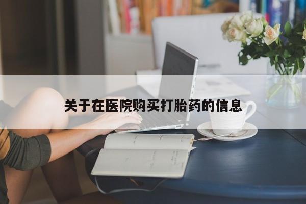怎么找私人诊所吃打胎药关于在医院购买打胎药的信息