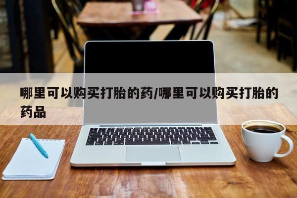 怎么找私人诊所吃打胎药哪里可以购买打胎的药/哪里可以购买打胎的药品