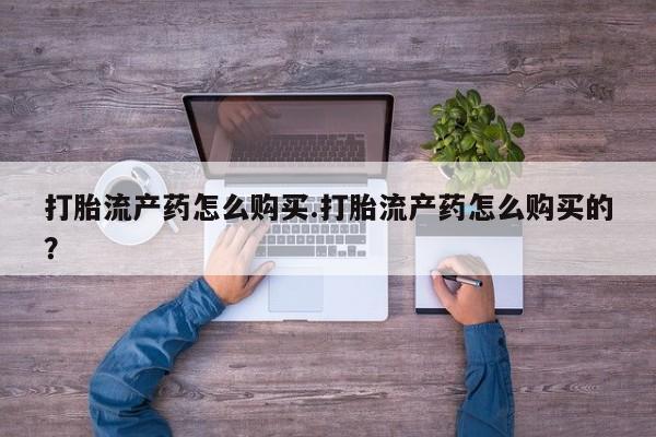 怎么找私人诊所吃打胎药打胎流产药怎么购买.打胎流产药怎么购买的？
